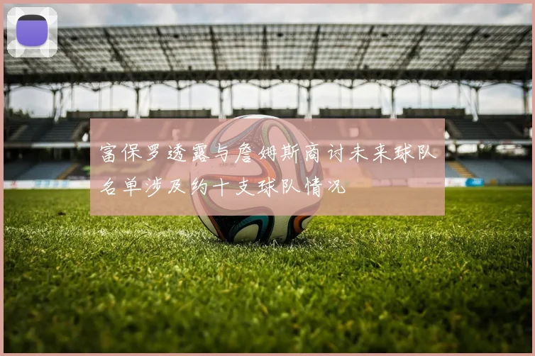 富保罗透露与詹姆斯商讨未来球队名单涉及约十支球队情况