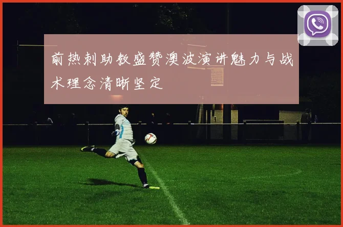 前热刺助教盛赞澳波演讲魅力与战术理念清晰坚定