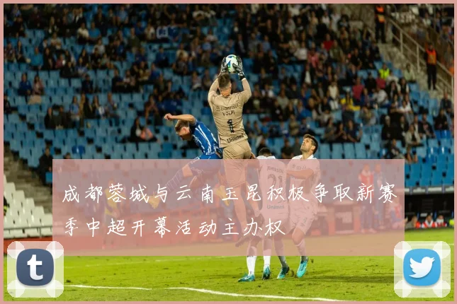 成都蓉城与云南玉昆积极争取新赛季中超开幕活动主办权