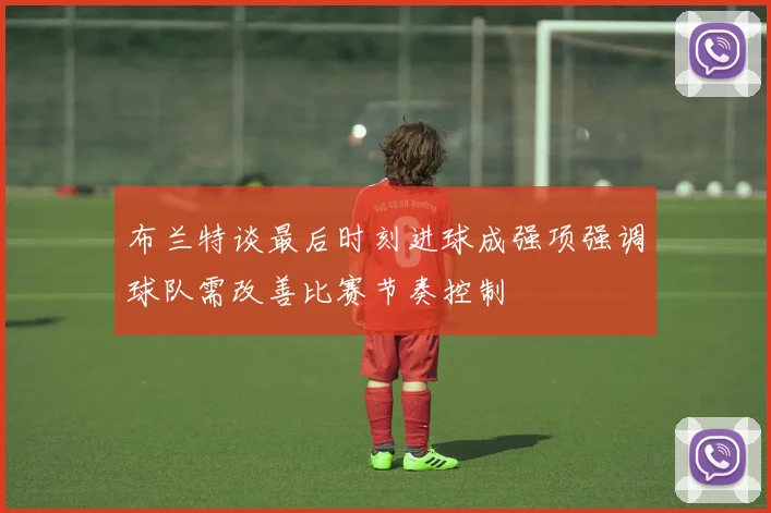 布兰特谈最后时刻进球成强项强调球队需改善比赛节奏控制