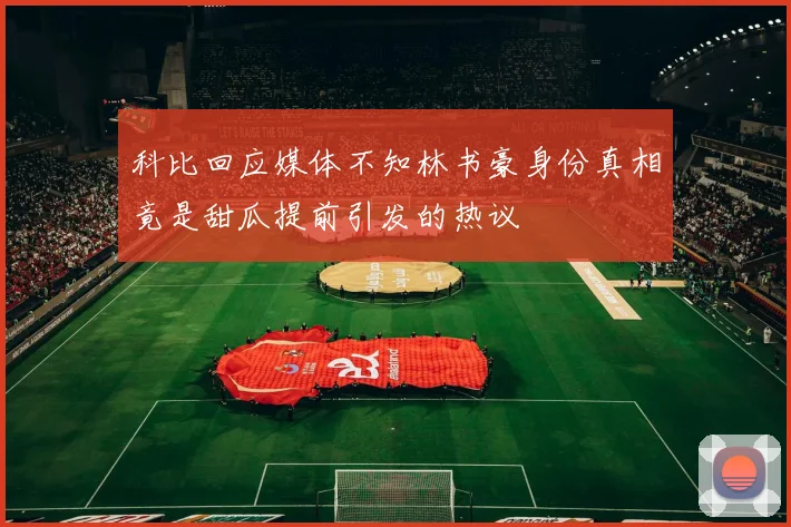 科比回应媒体不知林书豪身份真相竟是甜瓜提前引发的热议