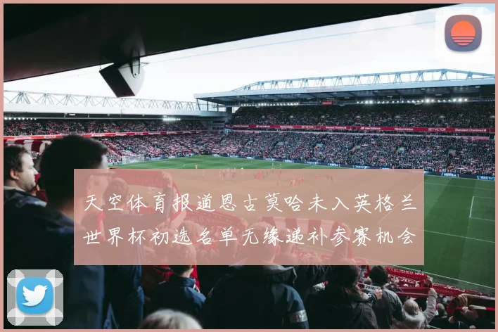 天空体育报道恩古莫哈未入英格兰世界杯初选名单无缘递补参赛机会
