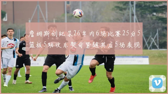 詹姆斯创纪录26年内6场比赛25分5篮板5助攻东契奇紧随其后5场表现出色