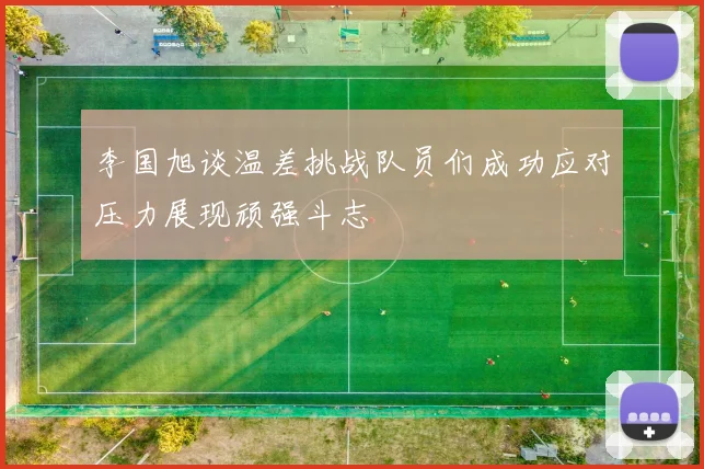 李国旭谈温差挑战队员们成功应对压力展现顽强斗志