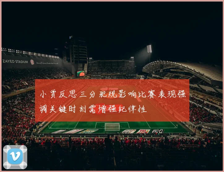 小贾反思三分犯规影响比赛表现强调关键时刻需增强纪律性