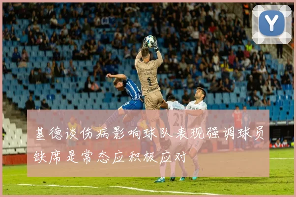 基德谈伤病影响球队表现强调球员缺席是常态应积极应对