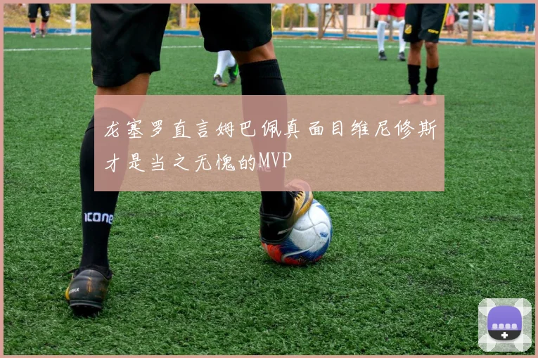 龙塞罗直言姆巴佩真面目维尼修斯才是当之无愧的MVP