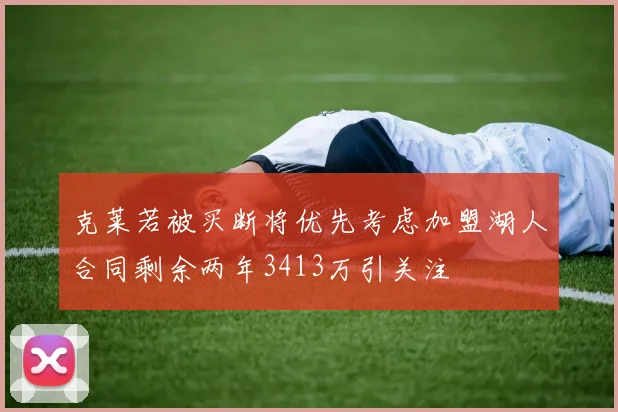 克莱若被买断将优先考虑加盟湖人合同剩余两年3413万引关注