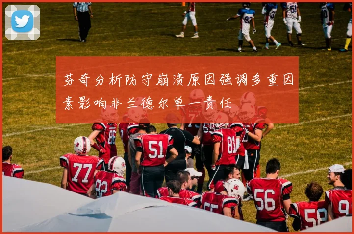 芬奇分析防守崩溃原因强调多重因素影响非兰德尔单一责任