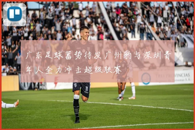 广东足球蓄势待发广州豹与深圳青年人全力冲击超级联赛