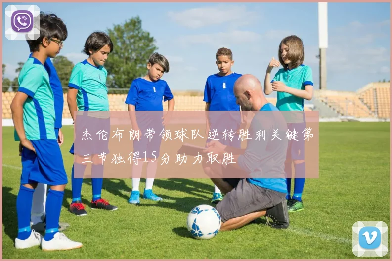 杰伦布朗带领球队逆转胜利关键第三节独得15分助力取胜