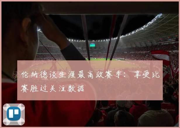 伦纳德谈生涯最高效赛季：享受比赛胜过关注数据