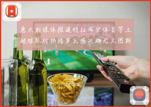 意大利媒体报道特拉布宗体育等土超球队对热格罗瓦感兴趣尤文图斯准备出售该球员
