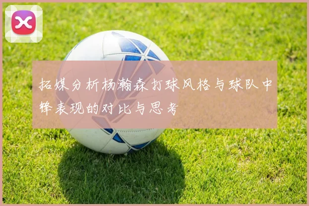 拓媒分析杨瀚森打球风格与球队中锋表现的对比与思考