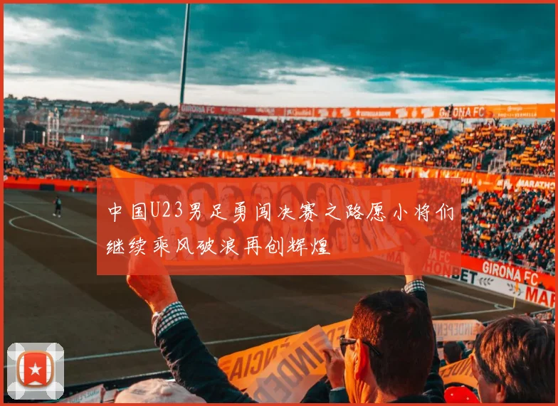 中国U23男足勇闯决赛之路愿小将们继续乘风破浪再创辉煌