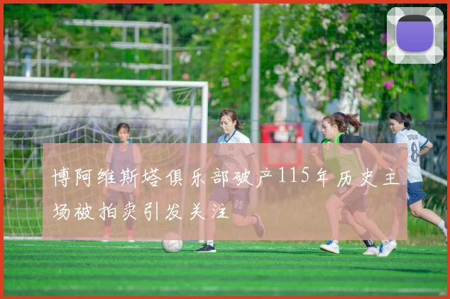博阿维斯塔俱乐部破产115年历史主场被拍卖引发关注