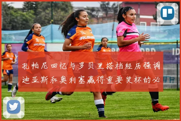 孔帕尼回忆与罗贝里搭档经历强调迪亚斯和奥利塞赢得重要奖杯的必要性