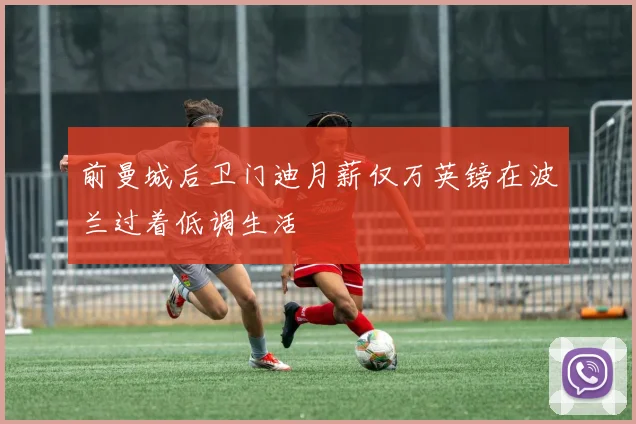 前曼城后卫门迪月薪仅万英镑在波兰过着低调生活