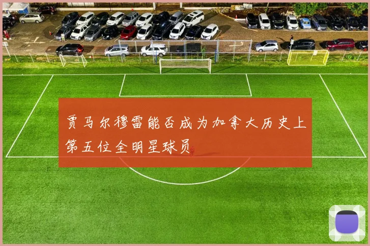 贾马尔穆雷能否成为加拿大历史上第五位全明星球员