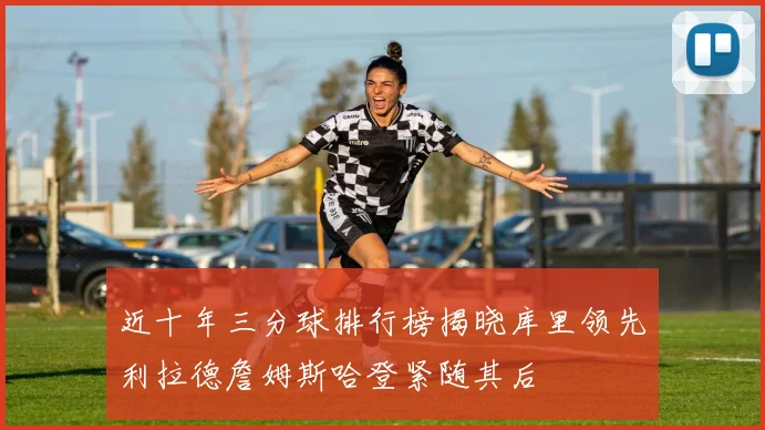 近十年三分球排行榜揭晓库里领先利拉德詹姆斯哈登紧随其后