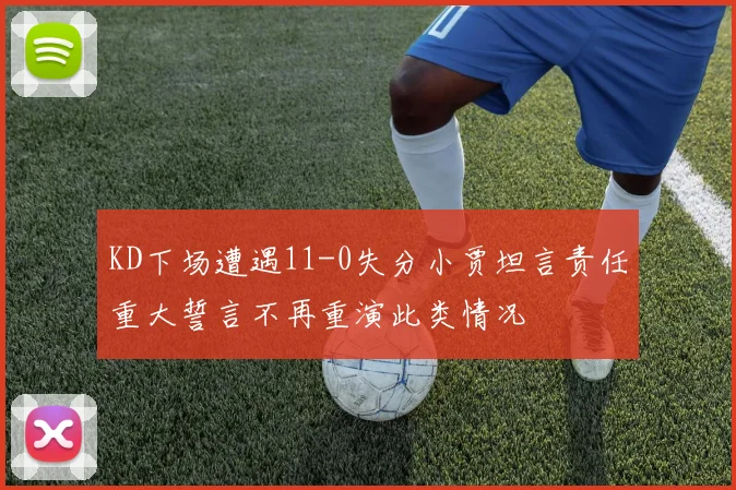 KD下场遭遇11-0失分小贾坦言责任重大誓言不再重演此类情况