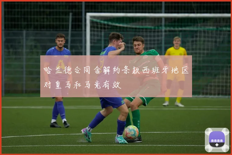 哈兰德合同含解约条款西班牙地区对皇马和马竞有效