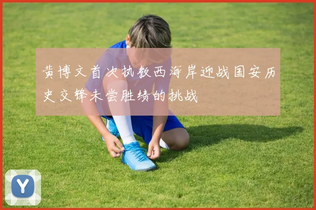 黄博文首次执教西海岸迎战国安历史交锋未尝胜绩的挑战