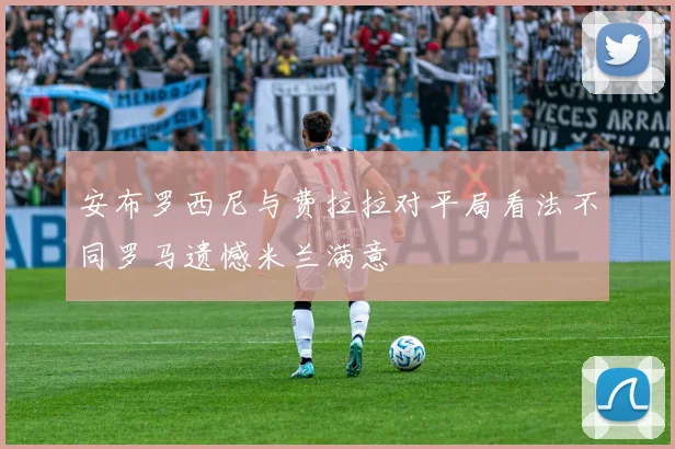安布罗西尼与费拉拉对平局看法不同罗马遗憾米兰满意