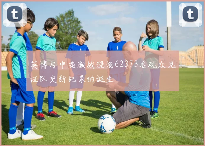 英博与申花激战现场62373名观众见证队史新纪录的诞生