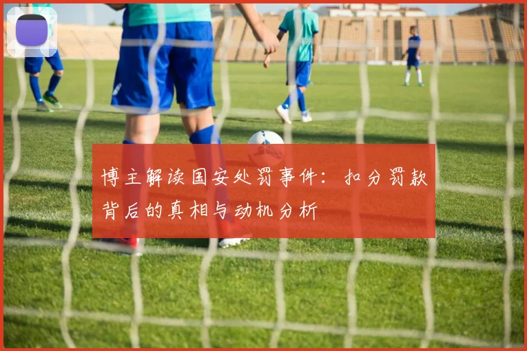 博主解读国安处罚事件：扣分罚款背后的真相与动机分析